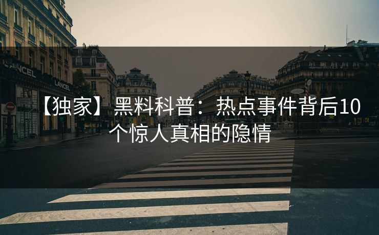 【独家】黑料科普：热点事件背后10个惊人真相的隐情