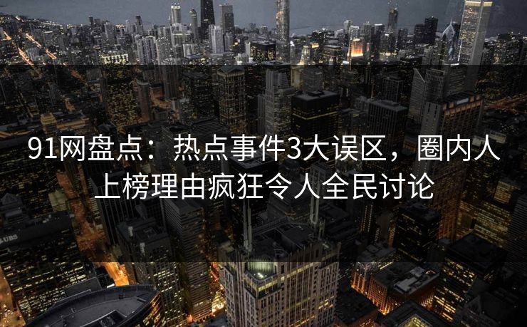 91网盘点：热点事件3大误区，圈内人上榜理由疯狂令人全民讨论