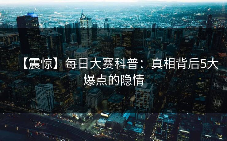 【震惊】每日大赛科普：真相背后5大爆点的隐情