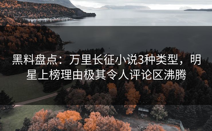 黑料盘点：万里长征小说3种类型，明星上榜理由极其令人评论区沸腾
