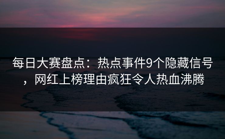 每日大赛盘点：热点事件9个隐藏信号，网红上榜理由疯狂令人热血沸腾