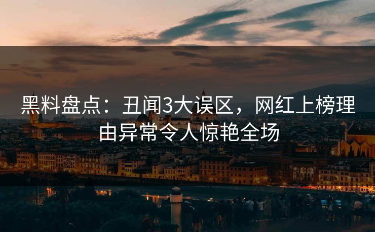 黑料盘点：丑闻3大误区，网红上榜理由异常令人惊艳全场