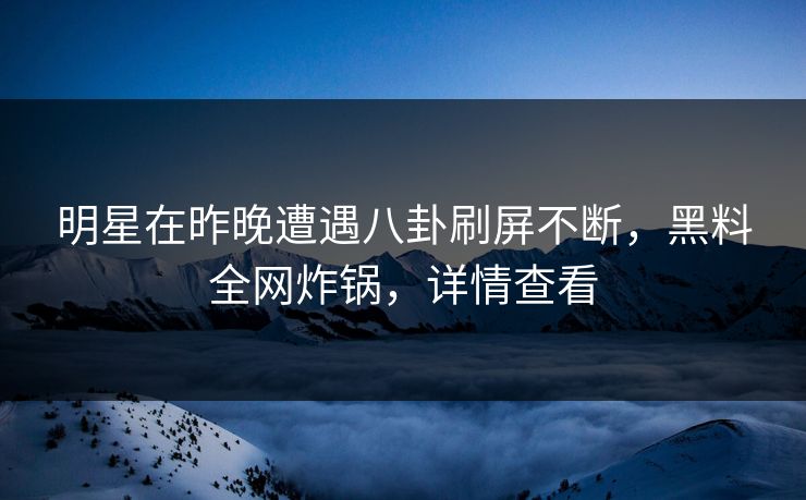 明星在昨晚遭遇八卦刷屏不断，黑料全网炸锅，详情查看