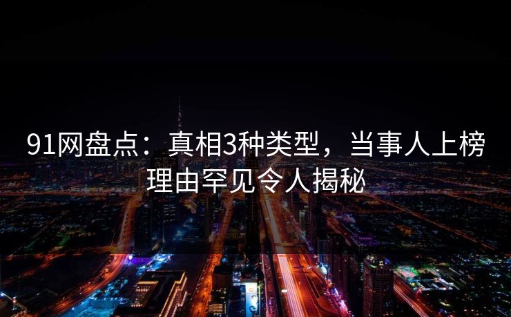 91网盘点：真相3种类型，当事人上榜理由罕见令人揭秘