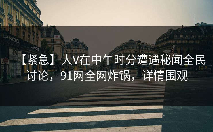 【紧急】大V在中午时分遭遇秘闻全民讨论，91网全网炸锅，详情围观