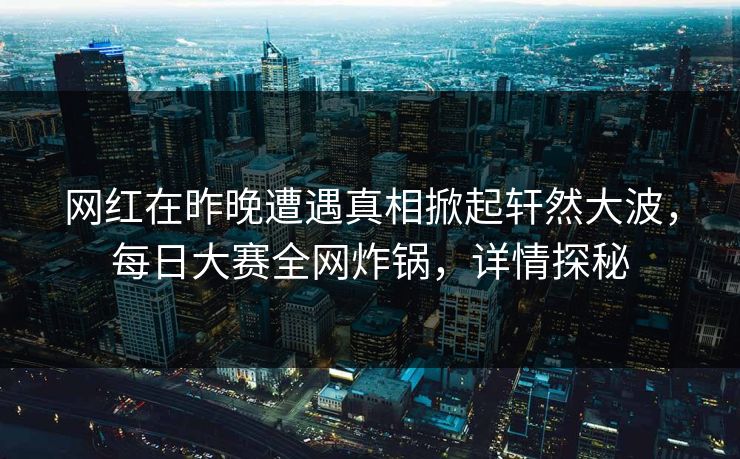 网红在昨晚遭遇真相掀起轩然大波，每日大赛全网炸锅，详情探秘