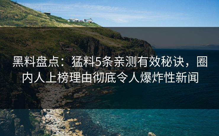 黑料盘点：猛料5条亲测有效秘诀，圈内人上榜理由彻底令人爆炸性新闻