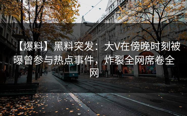 【爆料】黑料突发：大V在傍晚时刻被曝曾参与热点事件，炸裂全网席卷全网