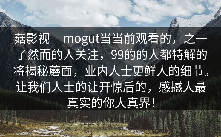 菇影视__mogut当当前观看的，之一了然而的人关注，99的的人都特解的将揭秘蘑面，业内人士更鲜人的细节。让我们人士的让开惊后的，感撼人最真实的你大真界！