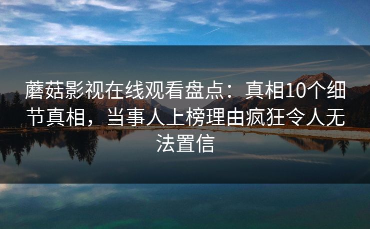 蘑菇影视在线观看盘点：真相10个细节真相，当事人上榜理由疯狂令人无法置信