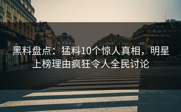 黑料盘点：猛料10个惊人真相，明星上榜理由疯狂令人全民讨论