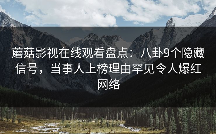 蘑菇影视在线观看盘点：八卦9个隐藏信号，当事人上榜理由罕见令人爆红网络