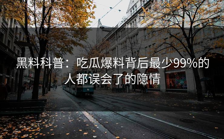 黑料科普：吃瓜爆料背后最少99%的人都误会了的隐情