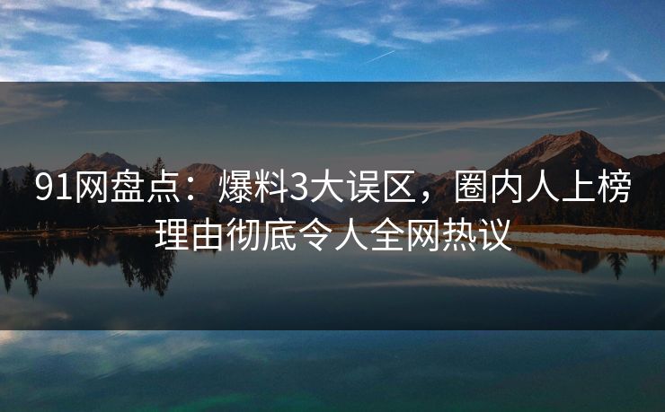 91网盘点：爆料3大误区，圈内人上榜理由彻底令人全网热议