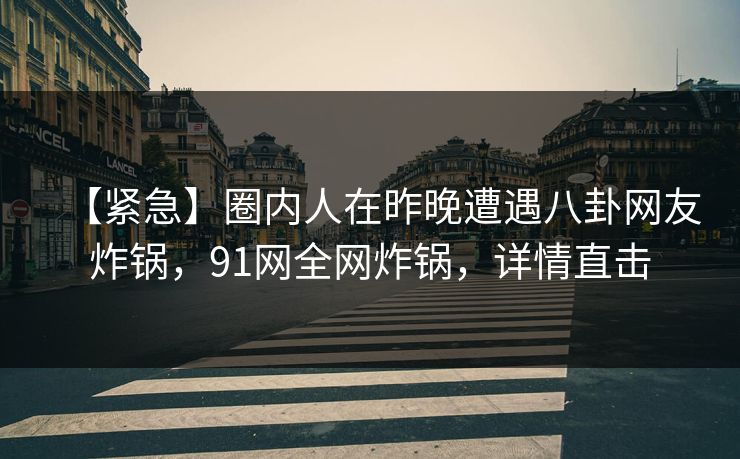 【紧急】圈内人在昨晚遭遇八卦网友炸锅，91网全网炸锅，详情直击