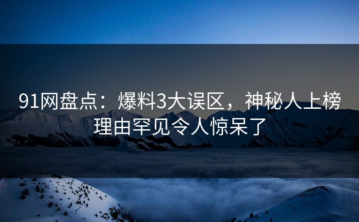 91网盘点：爆料3大误区，神秘人上榜理由罕见令人惊呆了