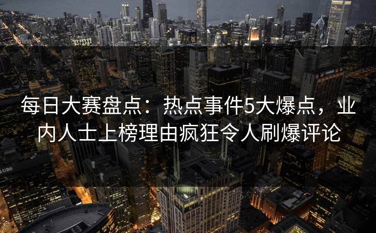 每日大赛盘点：热点事件5大爆点，业内人士上榜理由疯狂令人刷爆评论