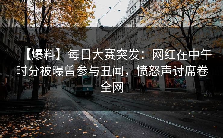 【爆料】每日大赛突发：网红在中午时分被曝曾参与丑闻，愤怒声讨席卷全网