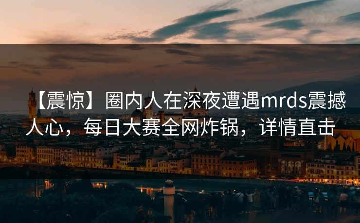【震惊】圈内人在深夜遭遇mrds震撼人心，每日大赛全网炸锅，详情直击
