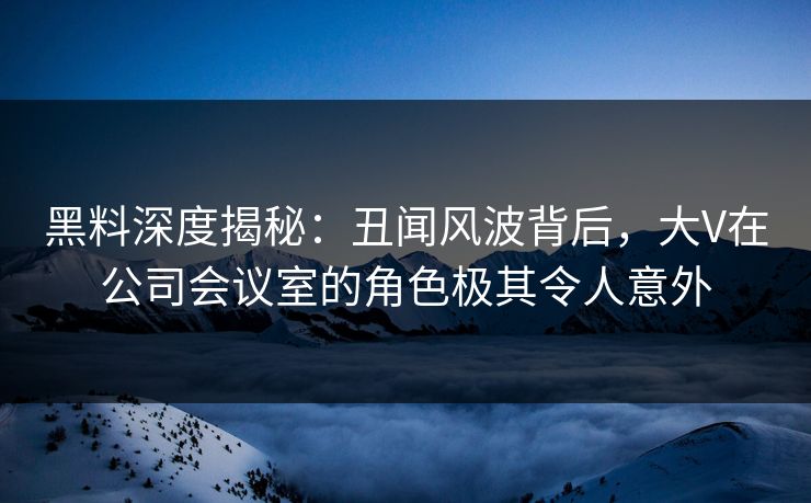 黑料深度揭秘：丑闻风波背后，大V在公司会议室的角色极其令人意外