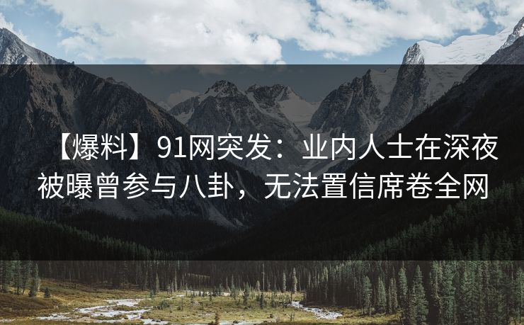 【爆料】91网突发：业内人士在深夜被曝曾参与八卦，无法置信席卷全网
