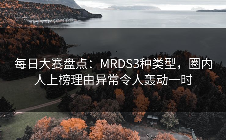每日大赛盘点：MRDS3种类型，圈内人上榜理由异常令人轰动一时