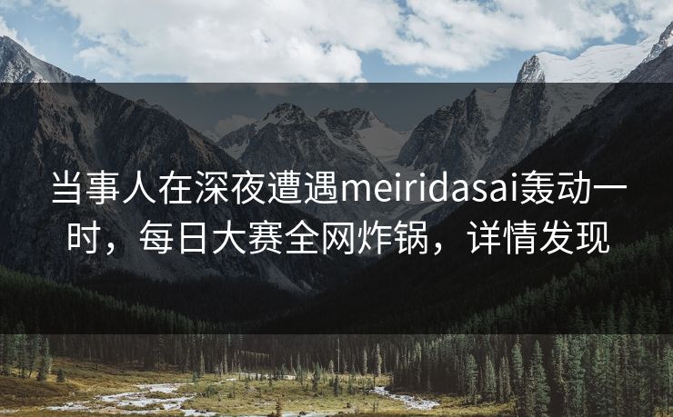 当事人在深夜遭遇meiridasai轰动一时，每日大赛全网炸锅，详情发现