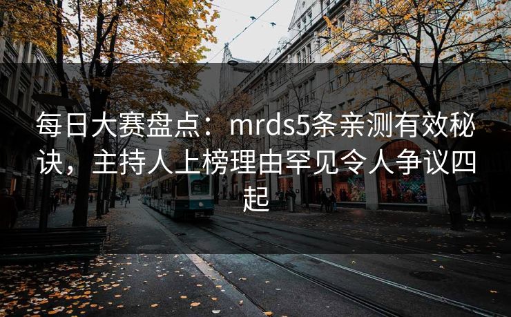 每日大赛盘点：mrds5条亲测有效秘诀，主持人上榜理由罕见令人争议四起