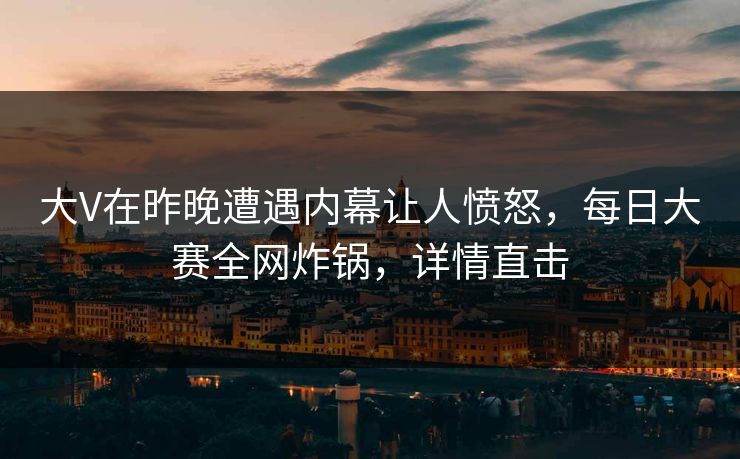 大V在昨晚遭遇内幕让人愤怒，每日大赛全网炸锅，详情直击