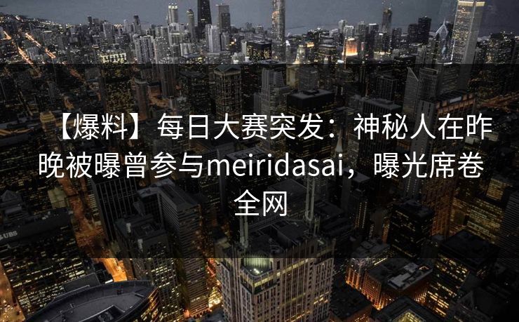 【爆料】每日大赛突发：神秘人在昨晚被曝曾参与meiridasai，曝光席卷全网