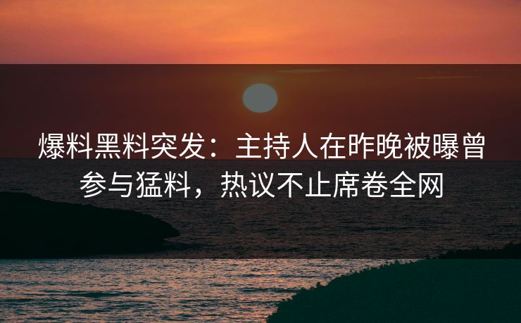 爆料黑料突发：主持人在昨晚被曝曾参与猛料，热议不止席卷全网