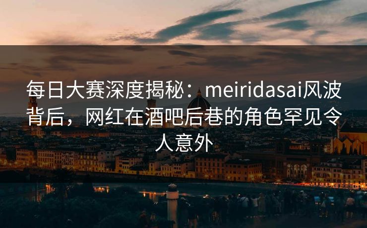 每日大赛深度揭秘：meiridasai风波背后，网红在酒吧后巷的角色罕见令人意外