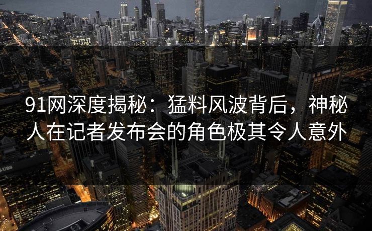 91网深度揭秘：猛料风波背后，神秘人在记者发布会的角色极其令人意外
