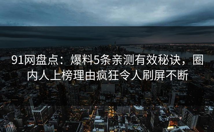 91网盘点：爆料5条亲测有效秘诀，圈内人上榜理由疯狂令人刷屏不断
