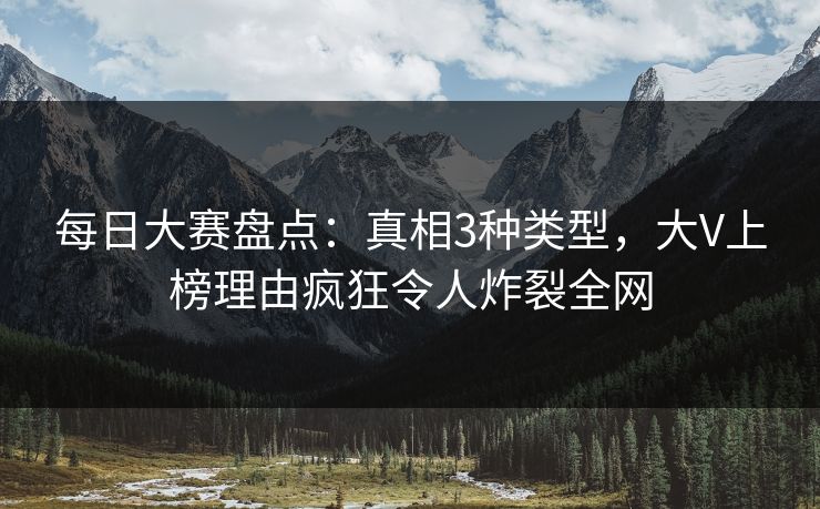 每日大赛盘点：真相3种类型，大V上榜理由疯狂令人炸裂全网