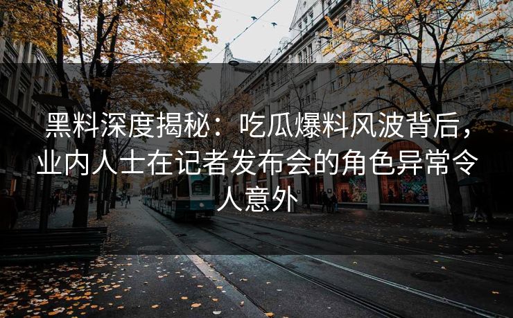 黑料深度揭秘：吃瓜爆料风波背后，业内人士在记者发布会的角色异常令人意外