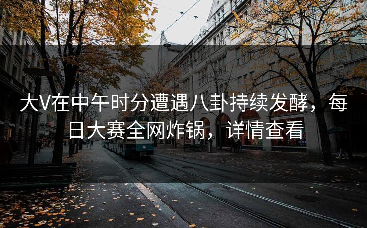大V在中午时分遭遇八卦持续发酵，每日大赛全网炸锅，详情查看