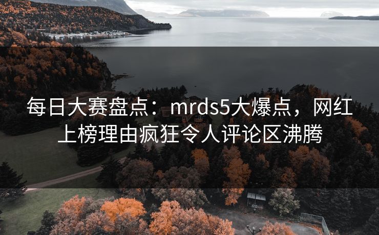 每日大赛盘点：mrds5大爆点，网红上榜理由疯狂令人评论区沸腾