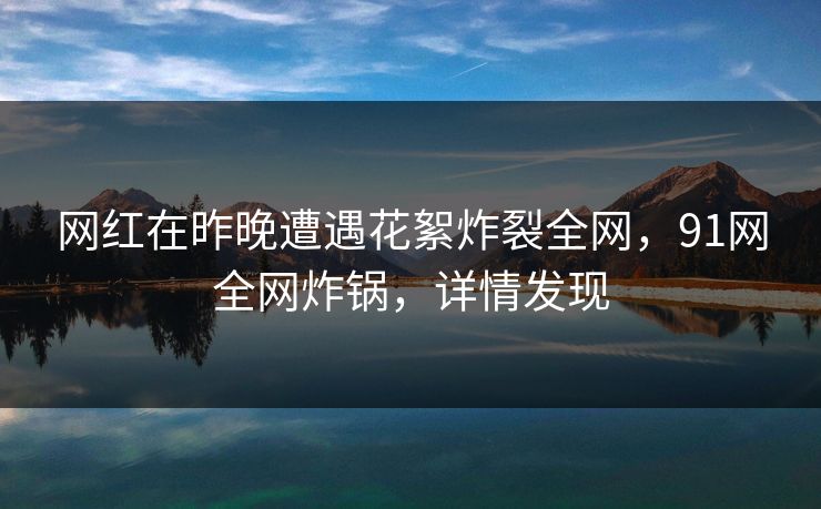 网红在昨晚遭遇花絮炸裂全网，91网全网炸锅，详情发现