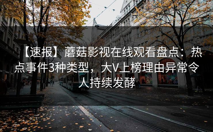 【速报】蘑菇影视在线观看盘点：热点事件3种类型，大V上榜理由异常令人持续发酵