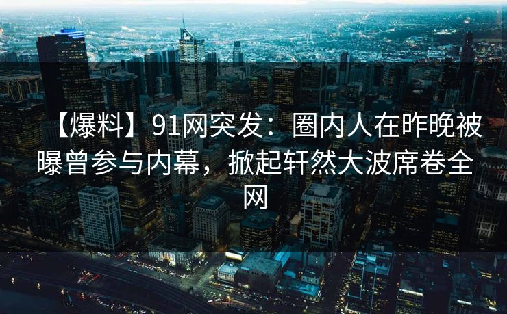 【爆料】91网突发：圈内人在昨晚被曝曾参与内幕，掀起轩然大波席卷全网