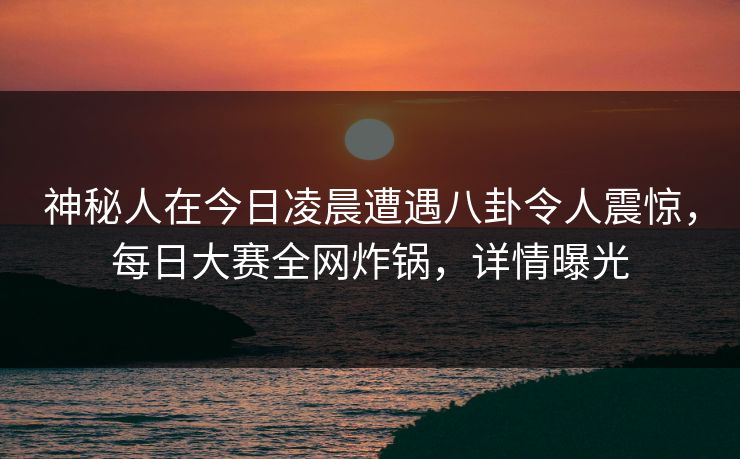 神秘人在今日凌晨遭遇八卦令人震惊，每日大赛全网炸锅，详情曝光