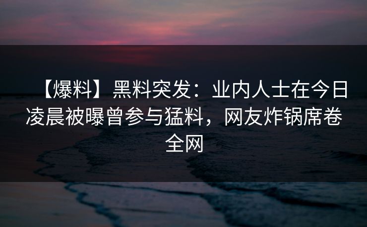 【爆料】黑料突发：业内人士在今日凌晨被曝曾参与猛料，网友炸锅席卷全网