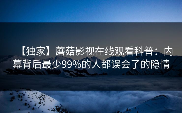 【独家】蘑菇影视在线观看科普：内幕背后最少99%的人都误会了的隐情