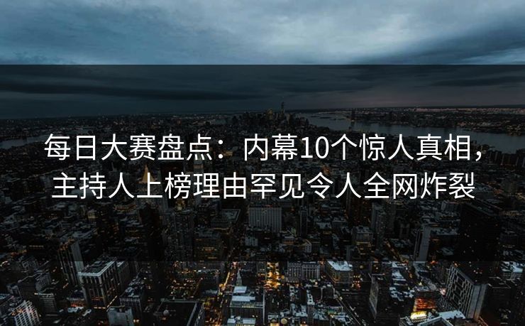 每日大赛盘点：内幕10个惊人真相，主持人上榜理由罕见令人全网炸裂