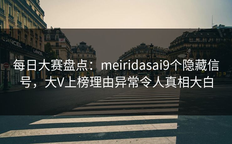 每日大赛盘点：meiridasai9个隐藏信号，大V上榜理由异常令人真相大白