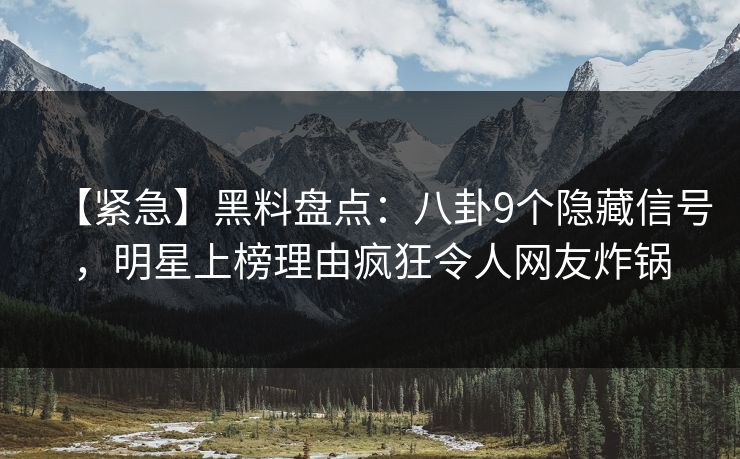 【紧急】黑料盘点：八卦9个隐藏信号，明星上榜理由疯狂令人网友炸锅