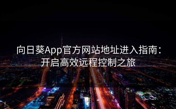 向日葵App官方网站地址进入指南：开启高效远程控制之旅