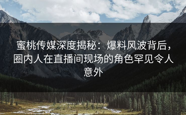 蜜桃传媒深度揭秘：爆料风波背后，圈内人在直播间现场的角色罕见令人意外