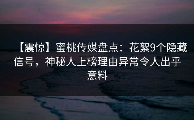 【震惊】蜜桃传媒盘点：花絮9个隐藏信号，神秘人上榜理由异常令人出乎意料